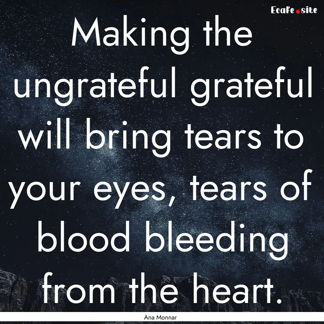 Making the ungrateful grateful will bring.... : Quote by Ana Monnar