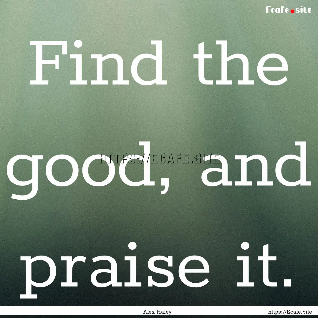 Find the good, and praise it. : Quote by Alex Haley