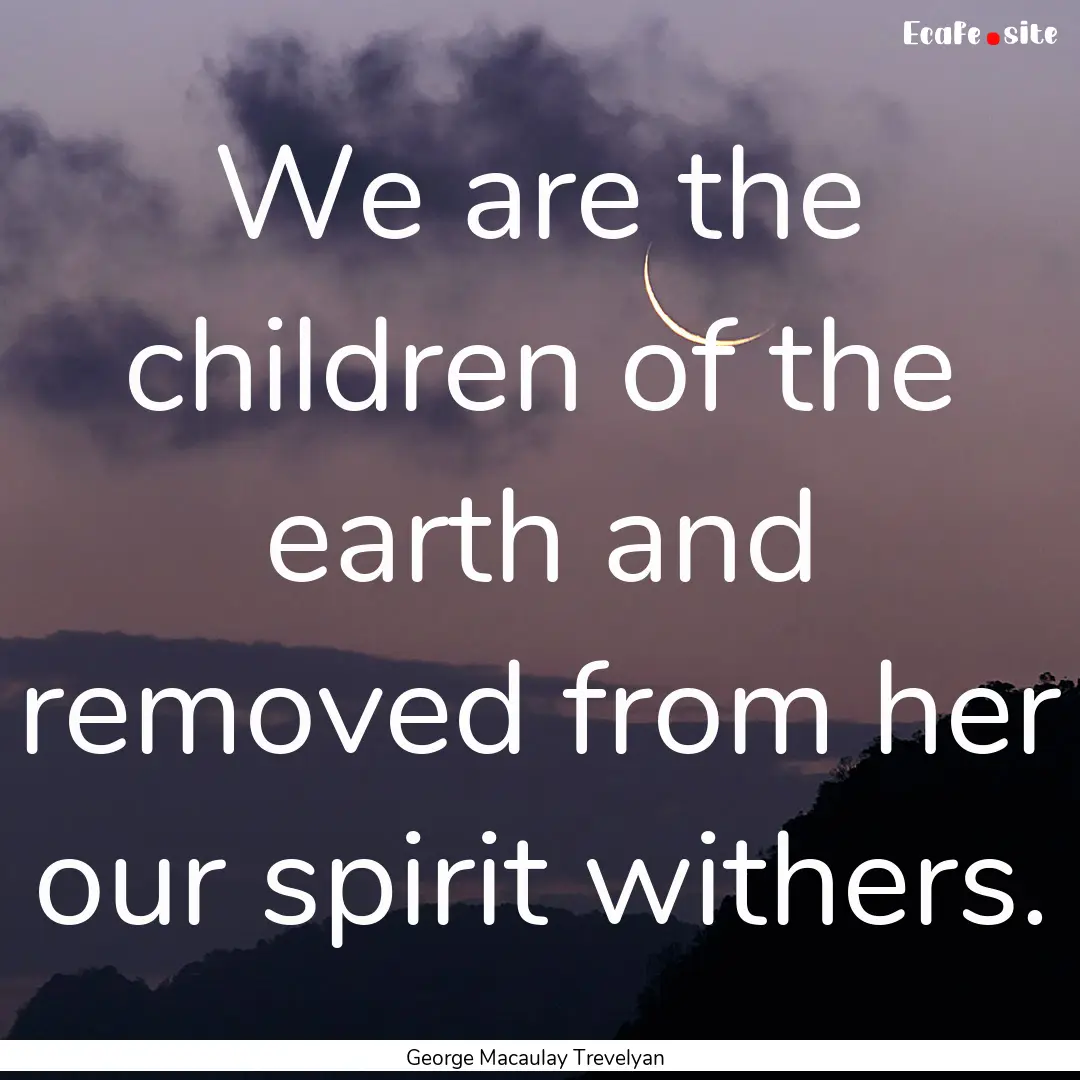 We are the children of the earth and removed.... : Quote by George Macaulay Trevelyan