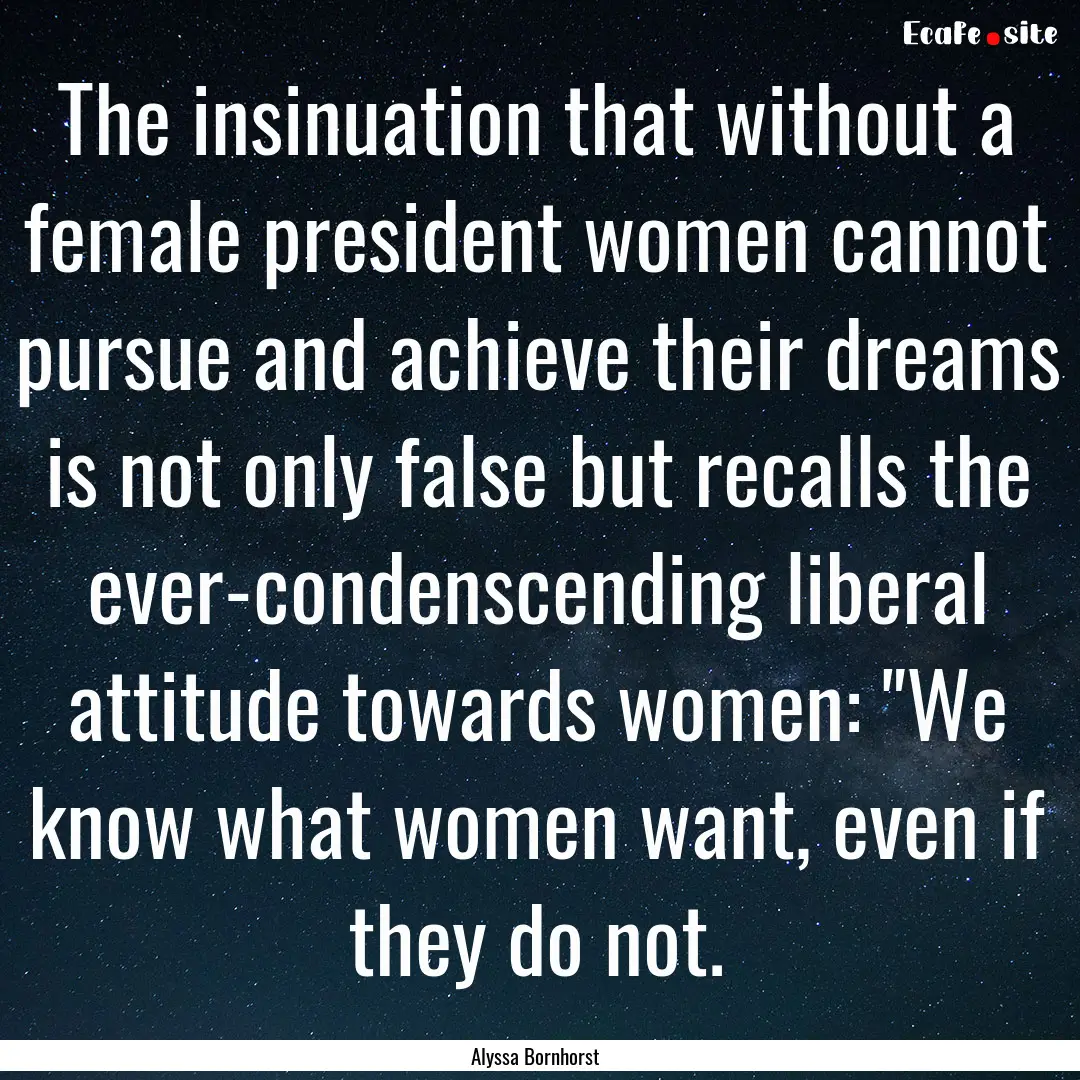 The insinuation that without a female president.... : Quote by Alyssa Bornhorst