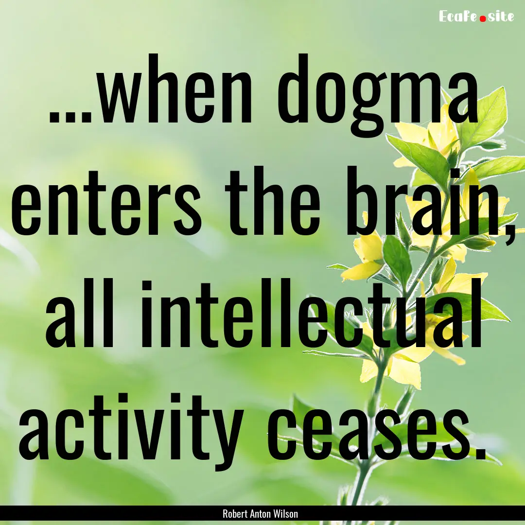 ...when dogma enters the brain, all intellectual.... : Quote by Robert Anton Wilson