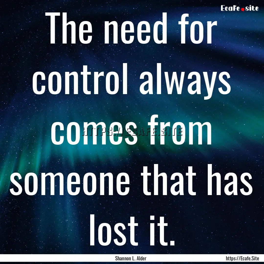 The need for control always comes from someone.... : Quote by Shannon L. Alder