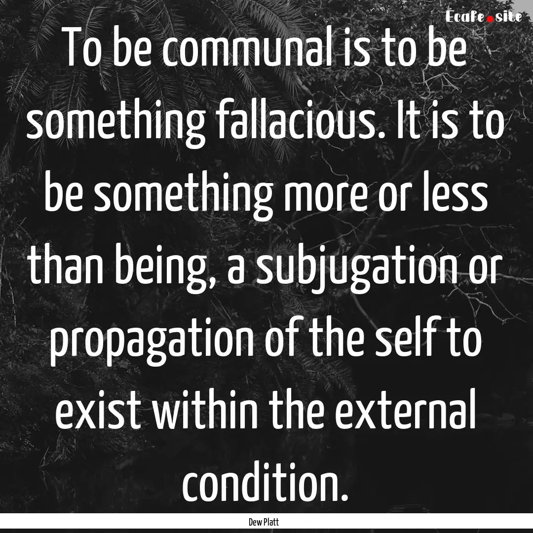 To be communal is to be something fallacious..... : Quote by Dew Platt