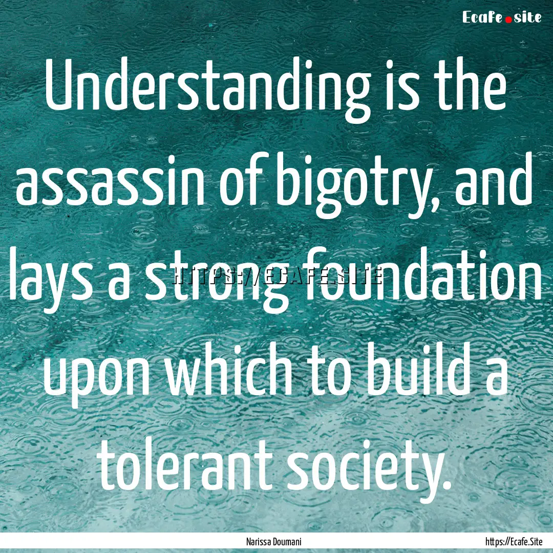 Understanding is the assassin of bigotry,.... : Quote by Narissa Doumani