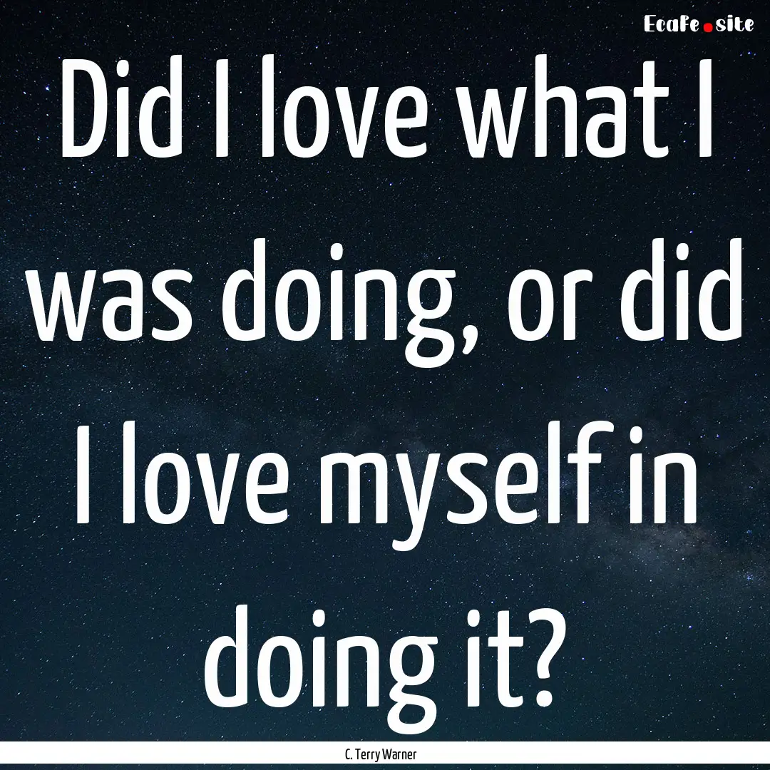 Did I love what I was doing, or did I love.... : Quote by C. Terry Warner