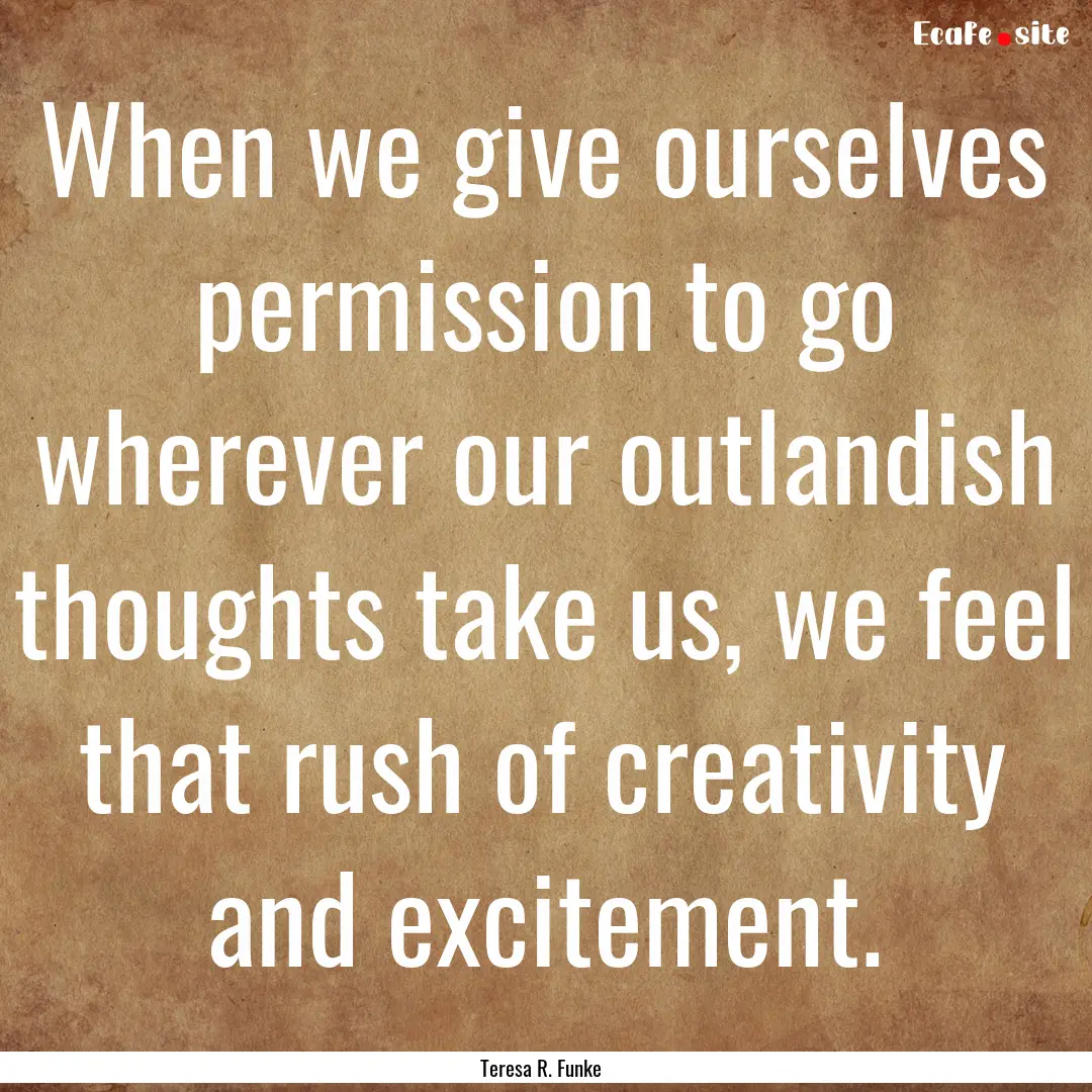 When we give ourselves permission to go wherever.... : Quote by Teresa R. Funke