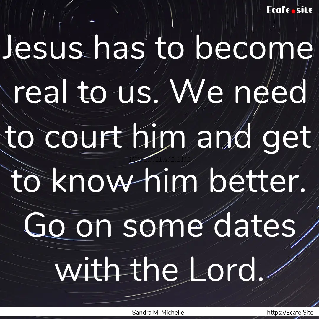 Jesus has to become real to us. We need to.... : Quote by Sandra M. Michelle