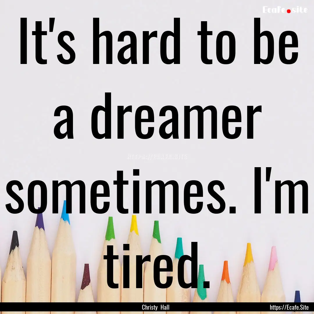 It's hard to be a dreamer sometimes. I'm.... : Quote by Christy Hall