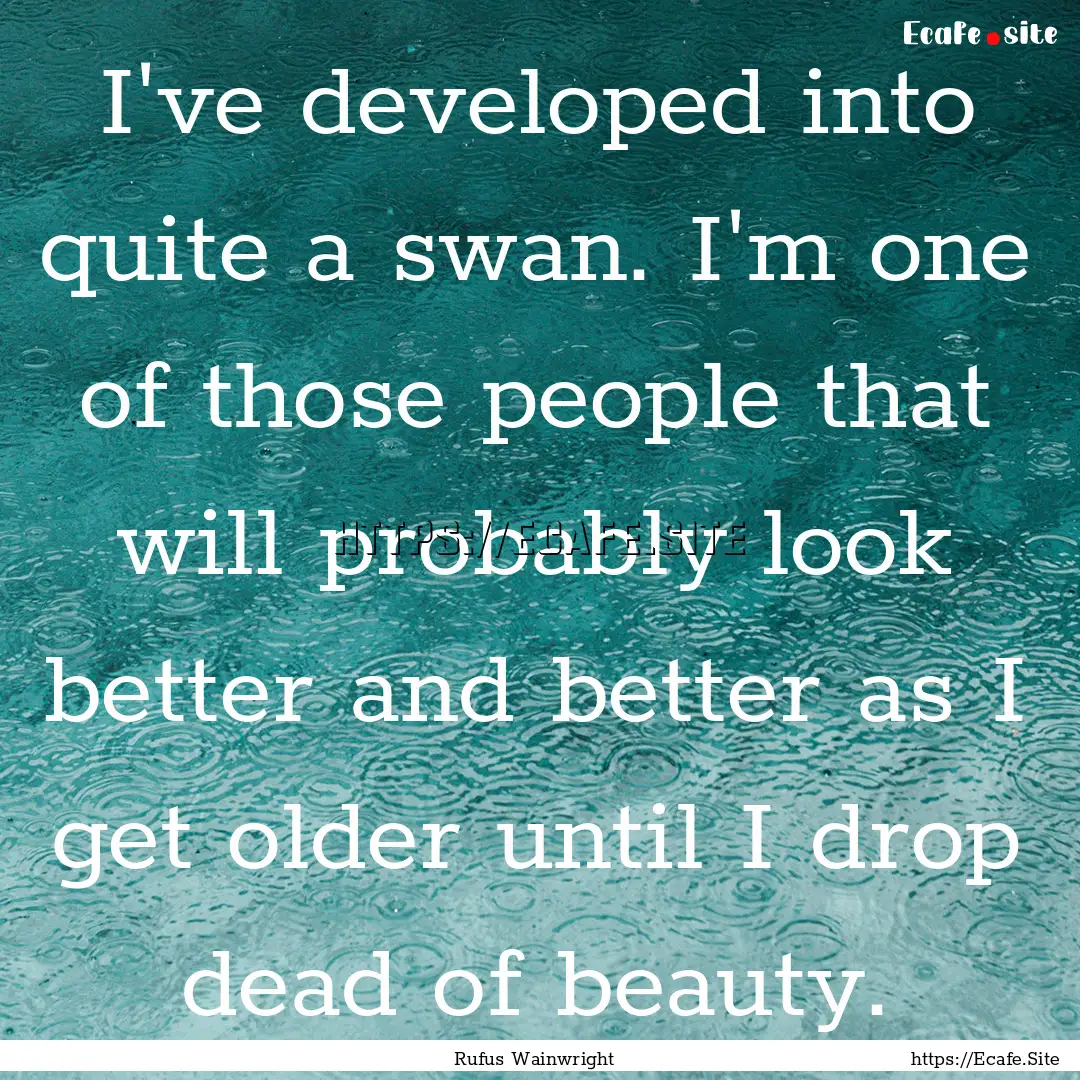 I've developed into quite a swan. I'm one.... : Quote by Rufus Wainwright