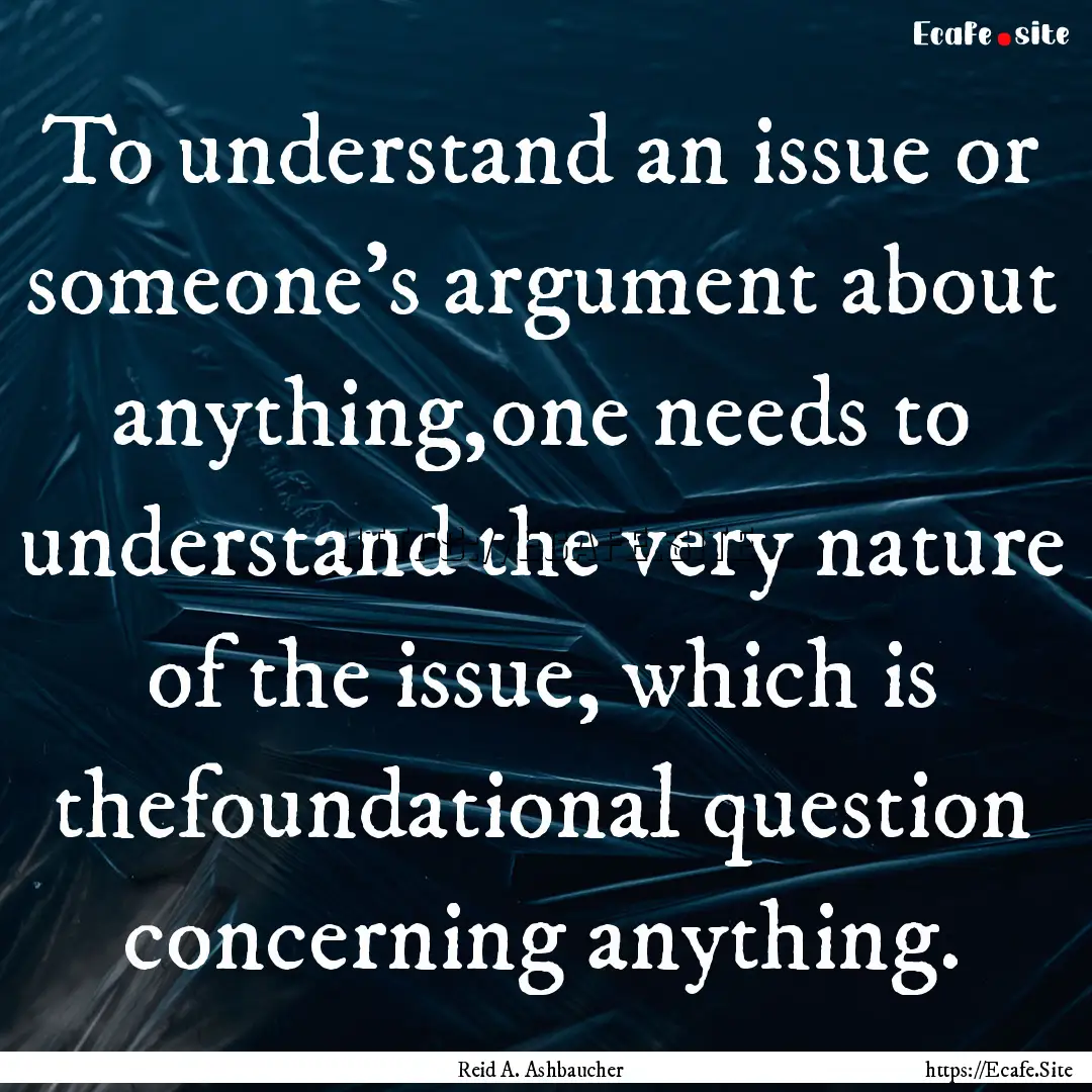 To understand an issue or someone’s argument.... : Quote by Reid A. Ashbaucher