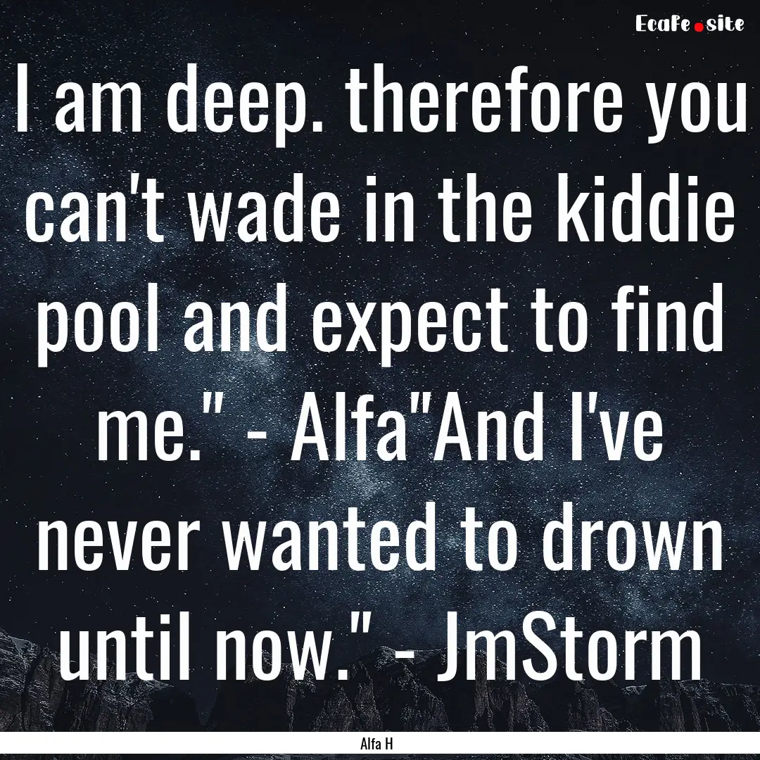 I am deep. therefore you can't wade in the.... : Quote by Alfa H