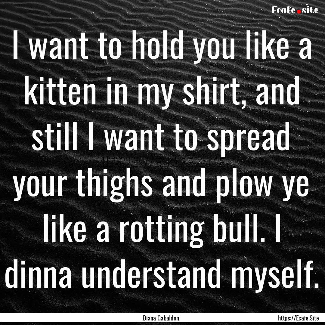 I want to hold you like a kitten in my shirt,.... : Quote by Diana Gabaldon