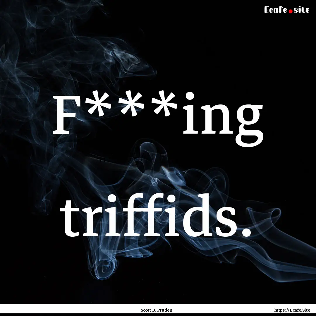 F***ing triffids. : Quote by Scott B. Pruden