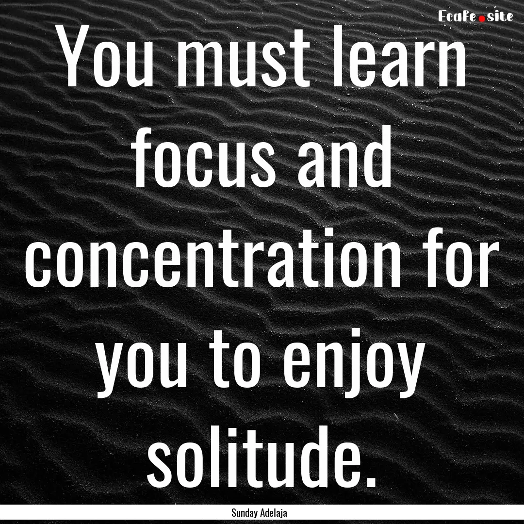 You must learn focus and concentration for.... : Quote by Sunday Adelaja