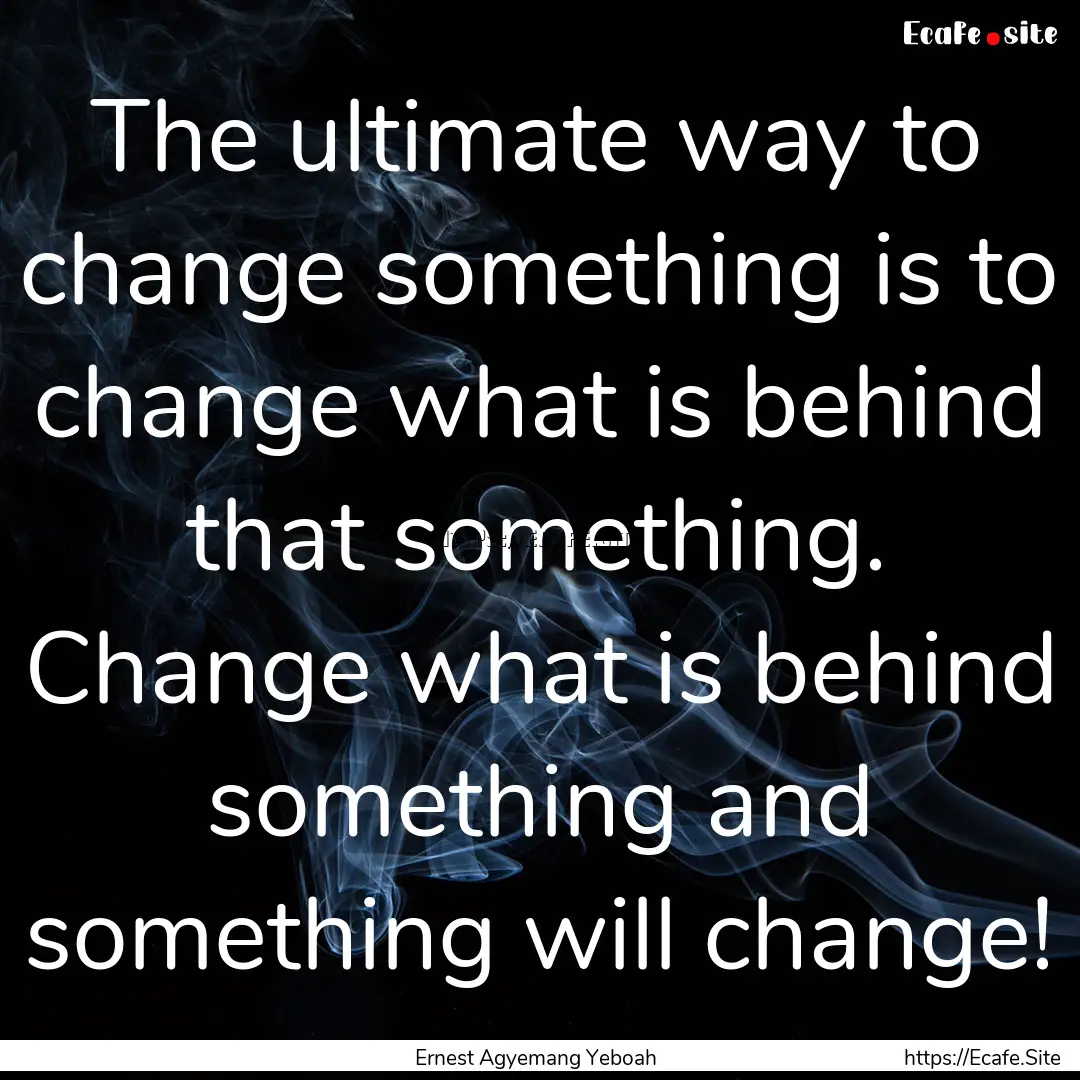 The ultimate way to change something is to.... : Quote by Ernest Agyemang Yeboah