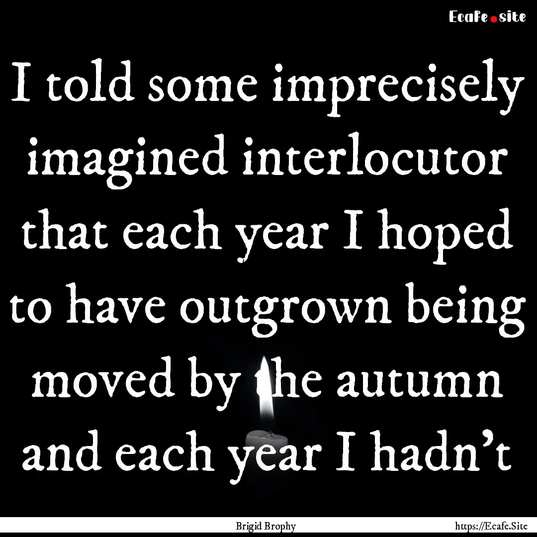 I told some imprecisely imagined interlocutor.... : Quote by Brigid Brophy