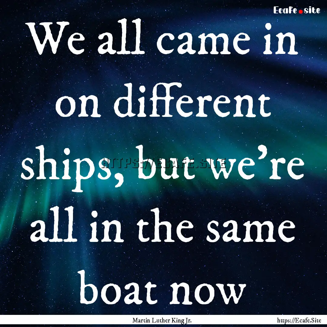 We all came in on different ships, but we're.... : Quote by Martin Luther King Jr.