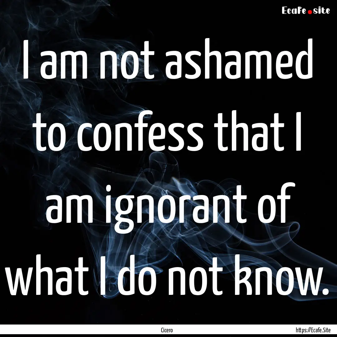 I am not ashamed to confess that I am ignorant.... : Quote by Cicero