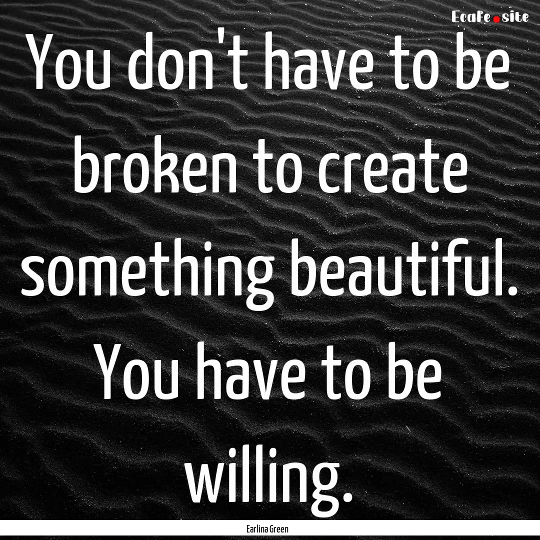 You don't have to be broken to create something.... : Quote by Earlina Green