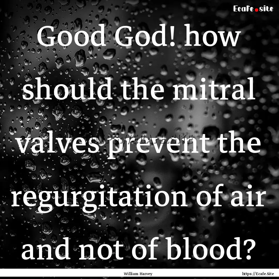 Good God! how should the mitral valves prevent.... : Quote by William Harvey