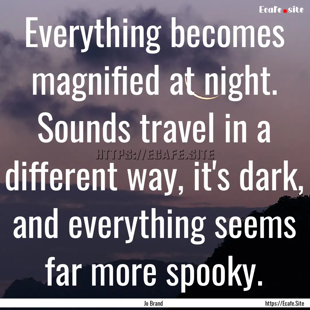 Everything becomes magnified at night. Sounds.... : Quote by Jo Brand