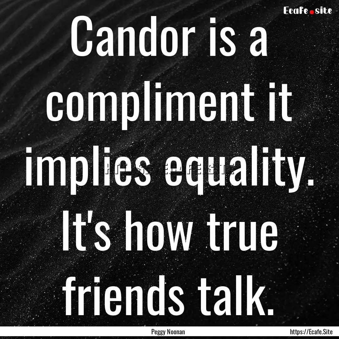 Candor is a compliment it implies equality..... : Quote by Peggy Noonan