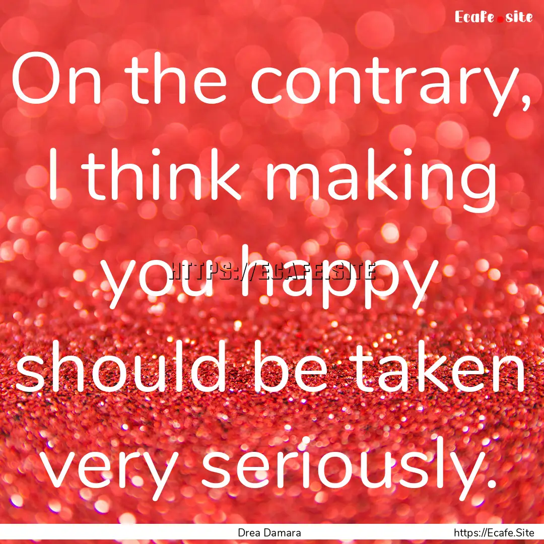 On the contrary, I think making you happy.... : Quote by Drea Damara