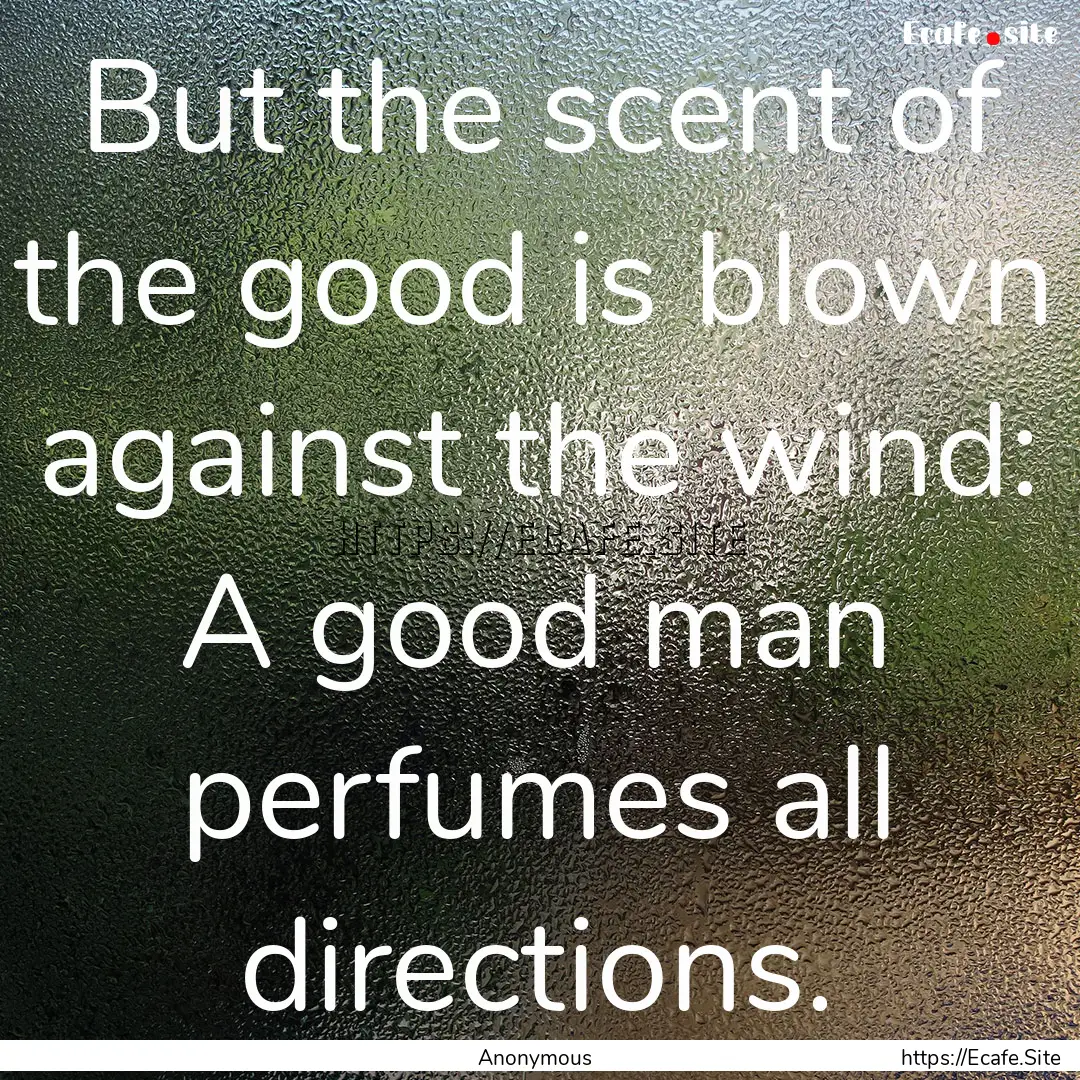 But the scent of the good is blown against.... : Quote by Anonymous