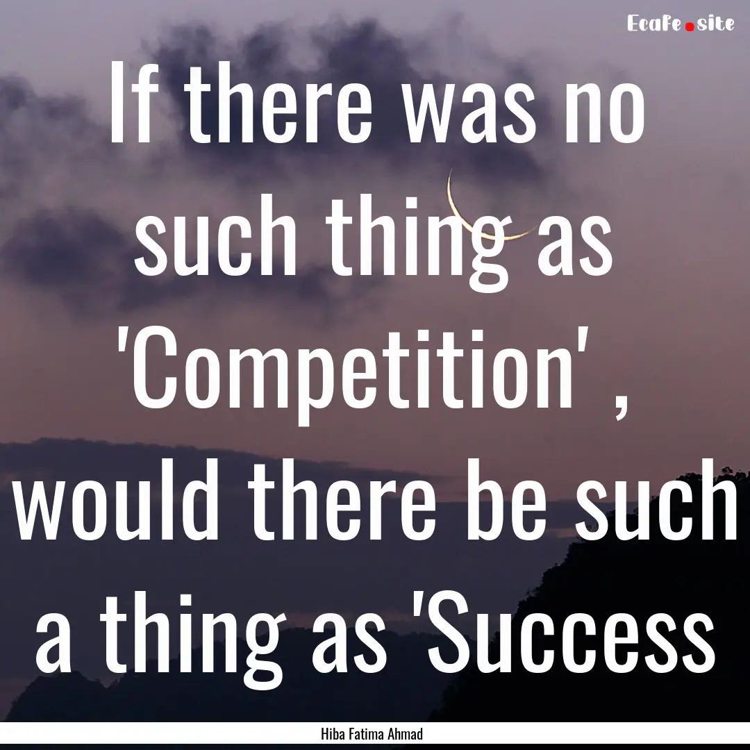 If there was no such thing as 'Competition'.... : Quote by Hiba Fatima Ahmad