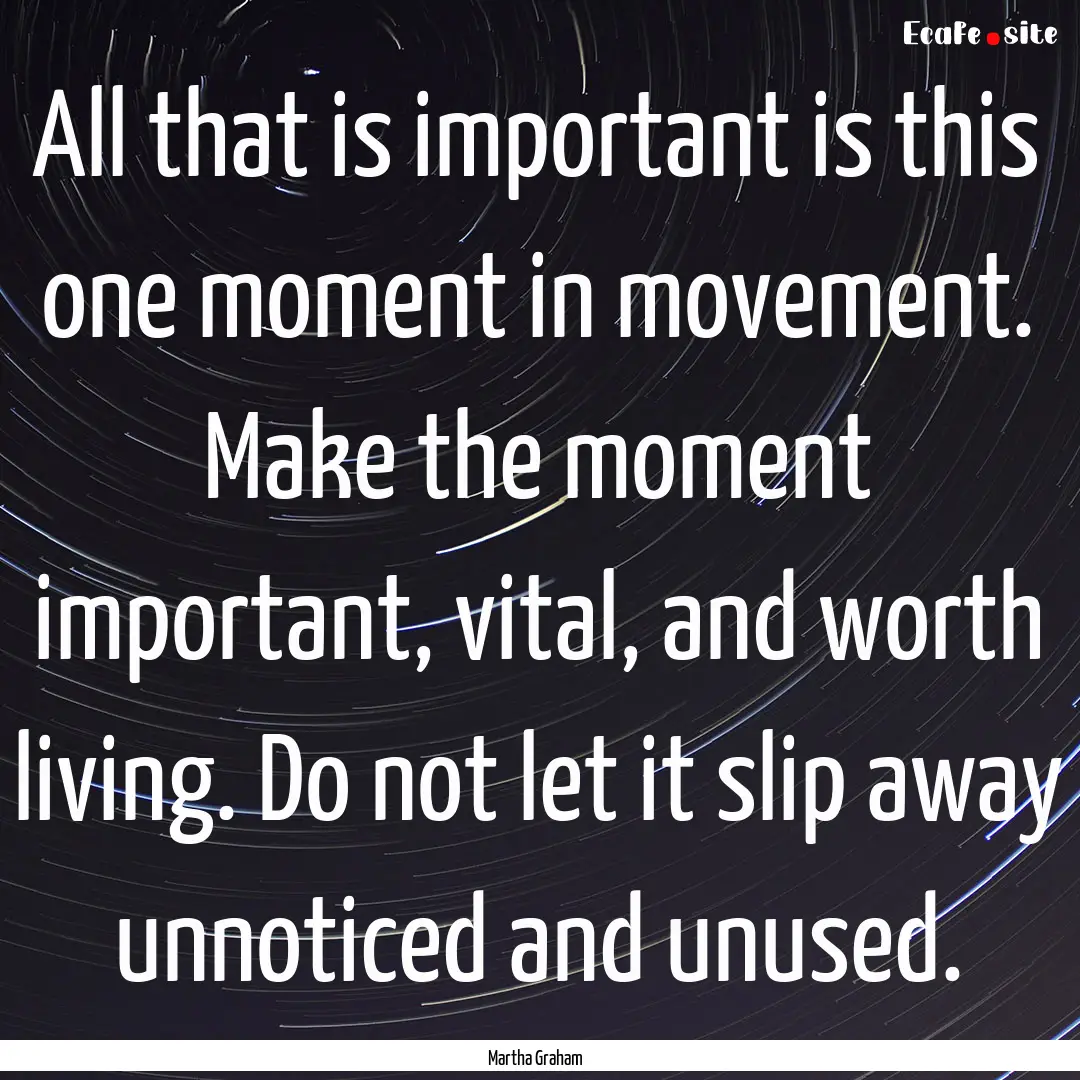 All that is important is this one moment.... : Quote by Martha Graham