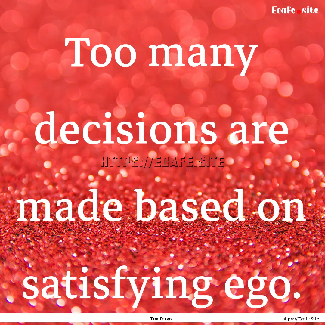 Too many decisions are made based on satisfying.... : Quote by Tim Fargo