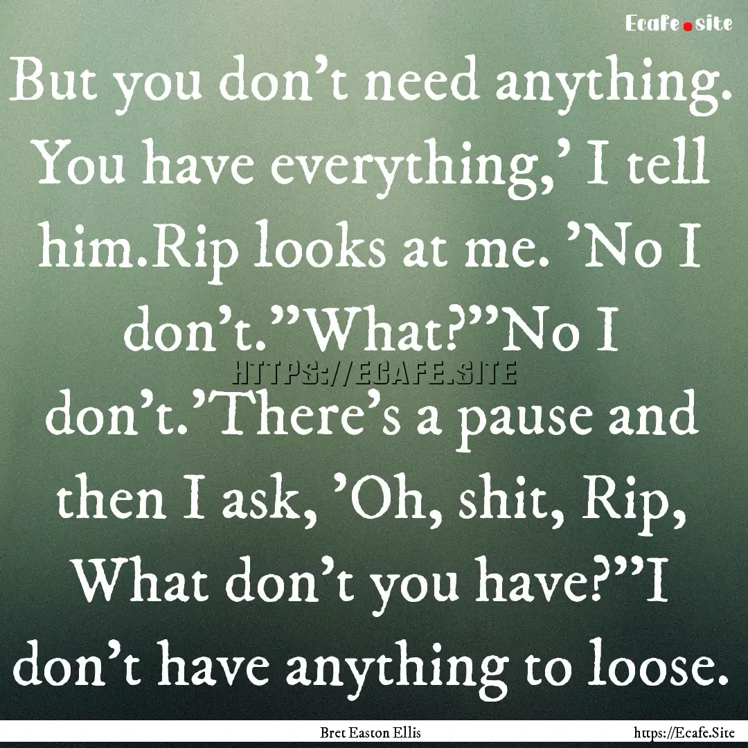 But you don't need anything. You have everything,'.... : Quote by Bret Easton Ellis