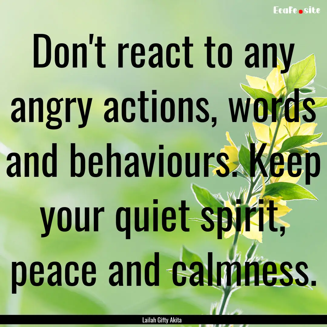 Don't react to any angry actions, words and.... : Quote by Lailah Gifty Akita