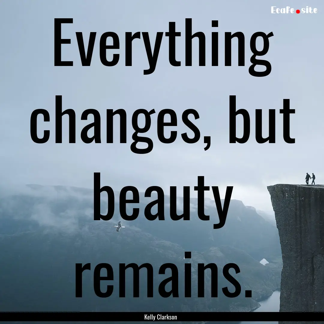 Everything changes, but beauty remains. : Quote by Kelly Clarkson