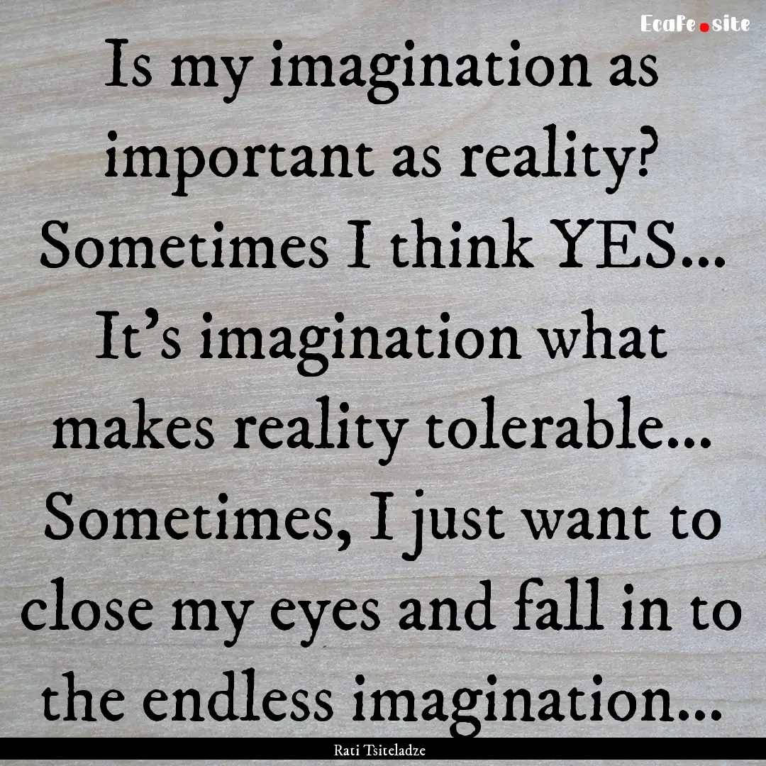 Is my imagination as important as reality?.... : Quote by Rati Tsiteladze