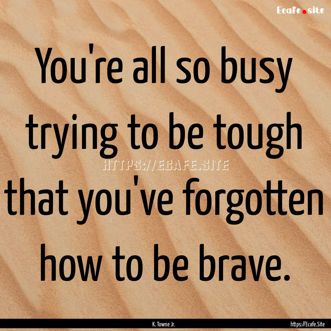 You're all so busy trying to be tough that.... : Quote by K. Towne Jr.