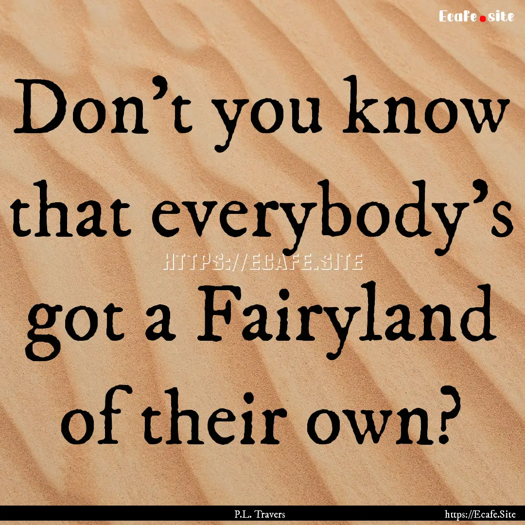 Don’t you know that everybody’s got a.... : Quote by P.L. Travers