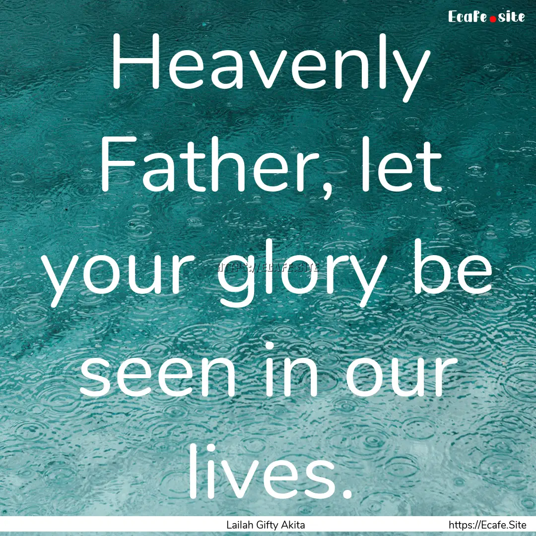 Heavenly Father, let your glory be seen in.... : Quote by Lailah Gifty Akita