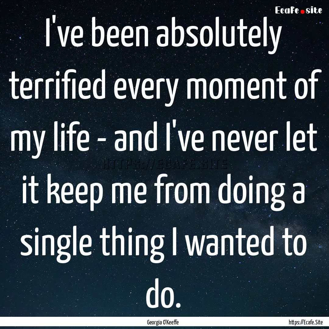 I've been absolutely terrified every moment.... : Quote by Georgia O'Keeffe