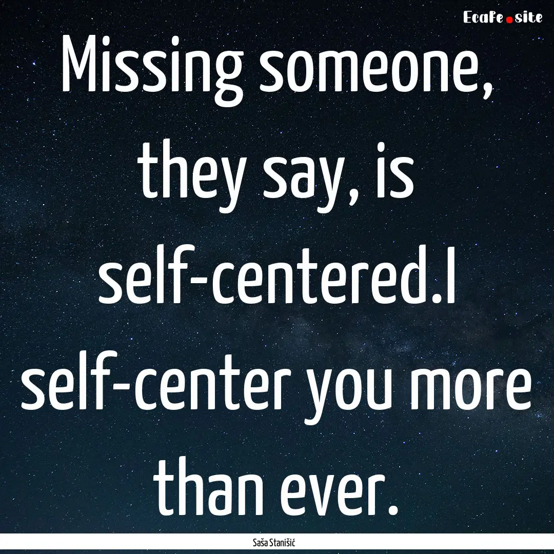 Missing someone, they say, is self-centered.I.... : Quote by Saša Stanišić