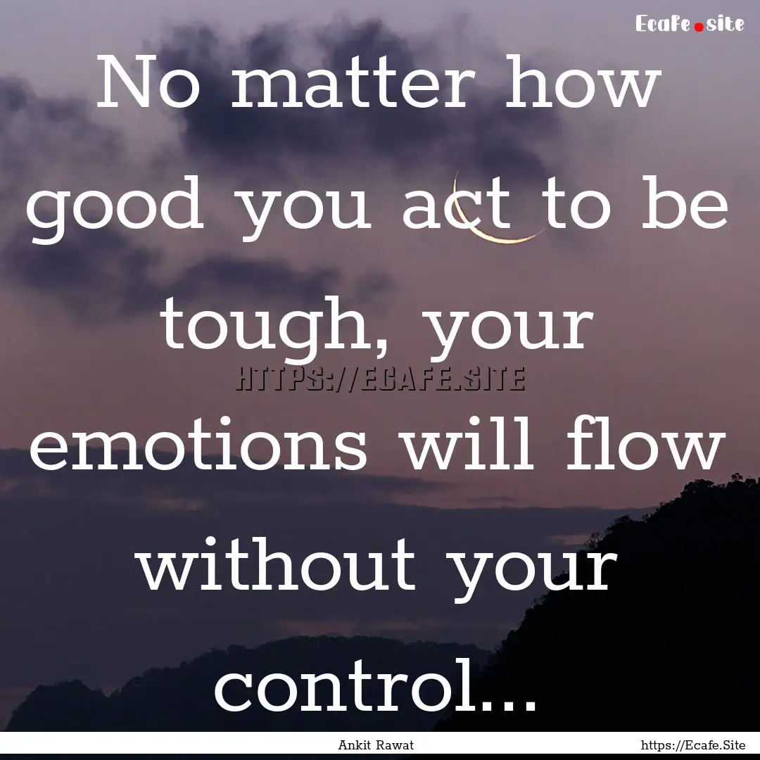 No matter how good you act to be tough, your.... : Quote by Ankit Rawat