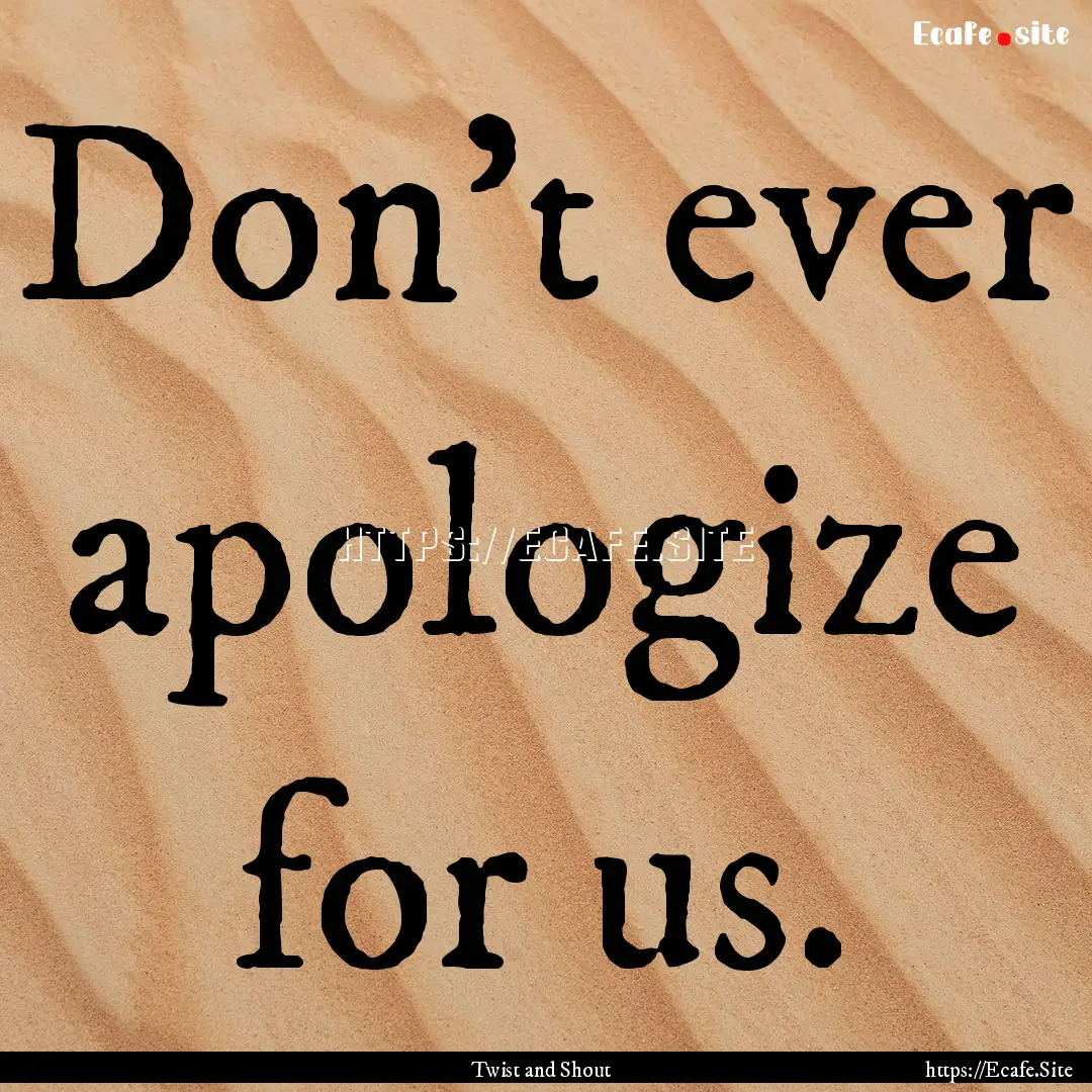 Don't ever apologize for us. : Quote by Twist and Shout