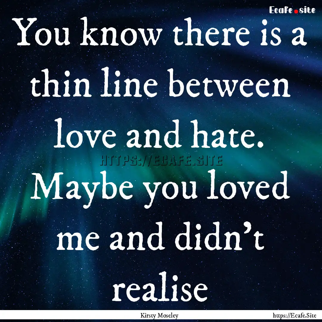 You know there is a thin line between love.... : Quote by Kirsty Moseley