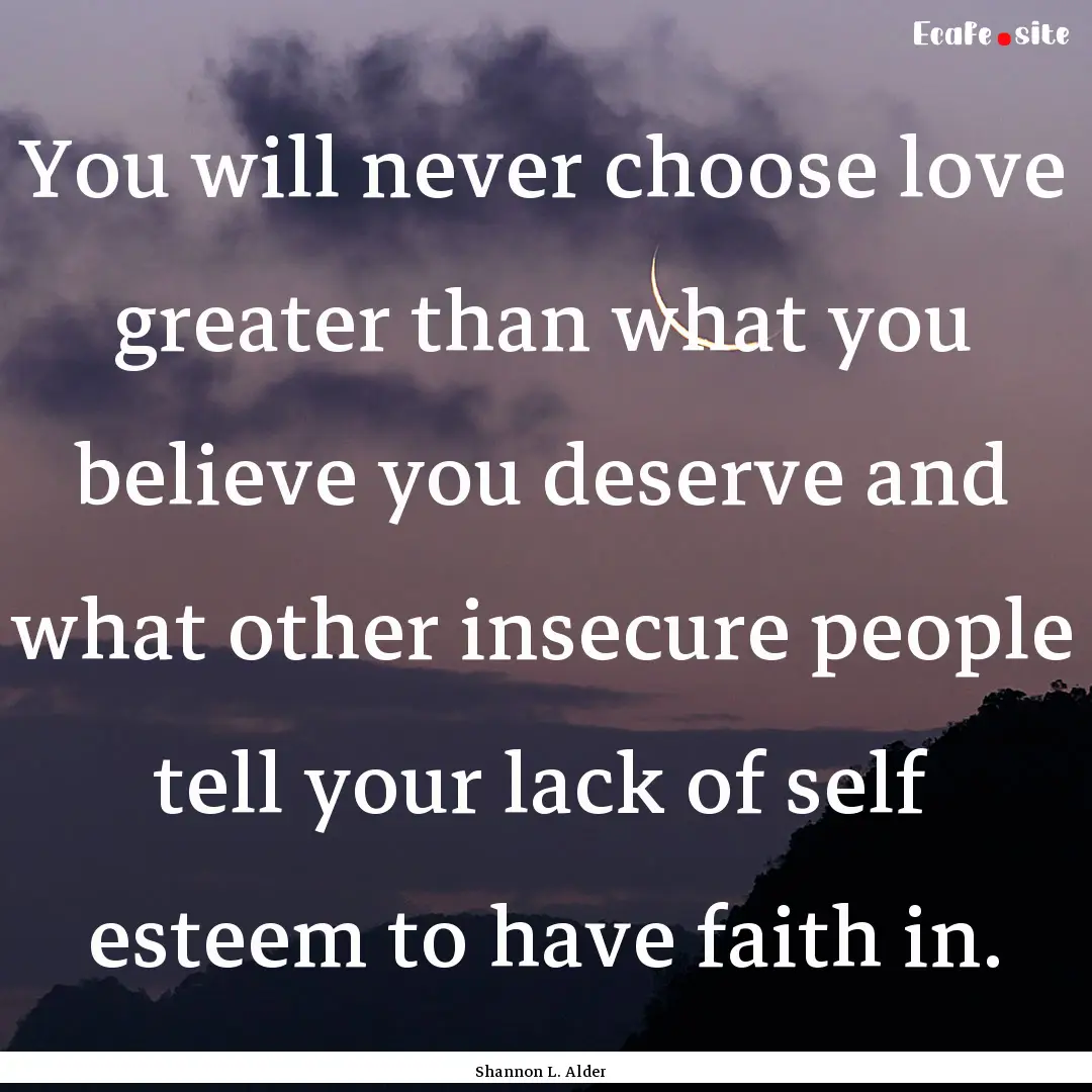 You will never choose love greater than what.... : Quote by Shannon L. Alder