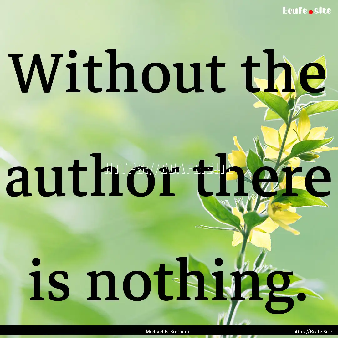 Without the author there is nothing. : Quote by Michael E. Bierman