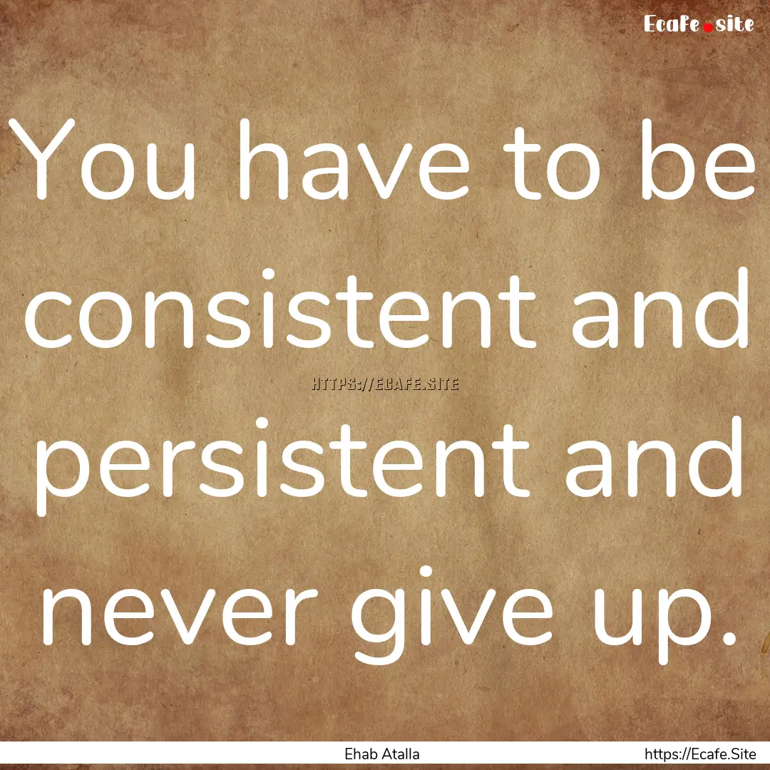 You have to be consistent and persistent.... : Quote by Ehab Atalla