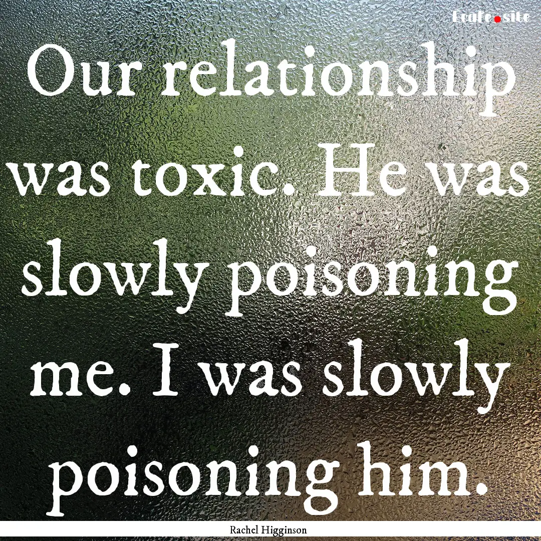 Our relationship was toxic. He was slowly.... : Quote by Rachel Higginson