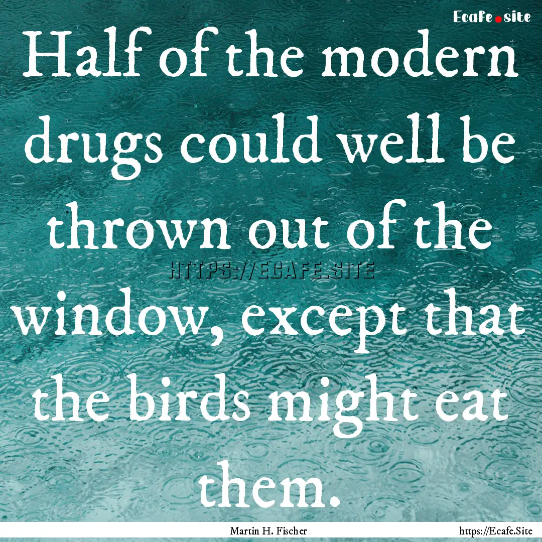 Half of the modern drugs could well be thrown.... : Quote by Martin H. Fischer