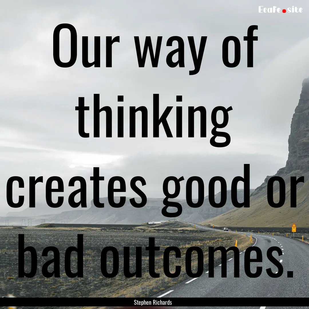 Our way of thinking creates good or bad outcomes..... : Quote by Stephen Richards