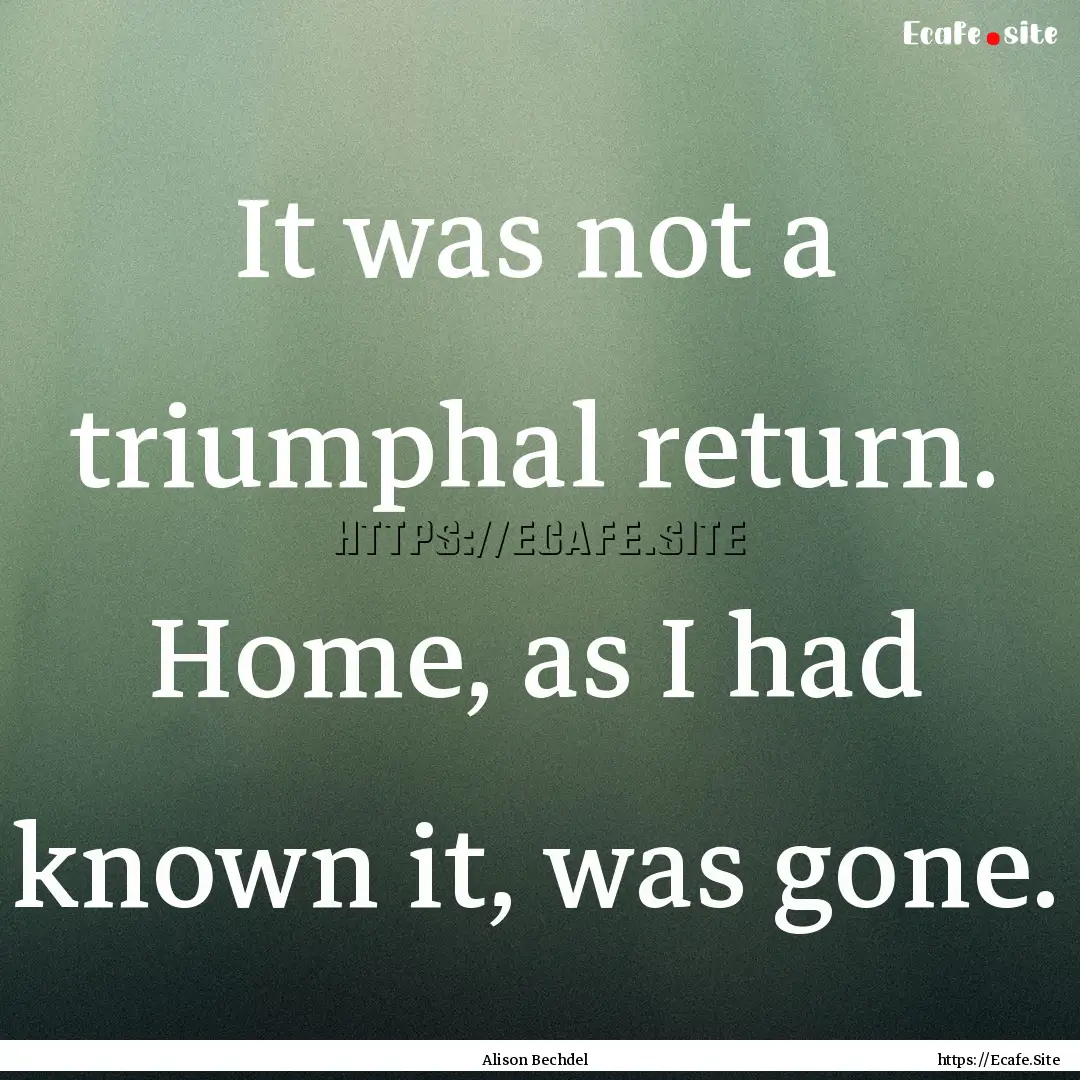 It was not a triumphal return. Home, as I.... : Quote by Alison Bechdel